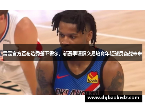 雷霆官方宣布选秀签下霍尔，新赛季谨慎交易培育年轻球员备战未来