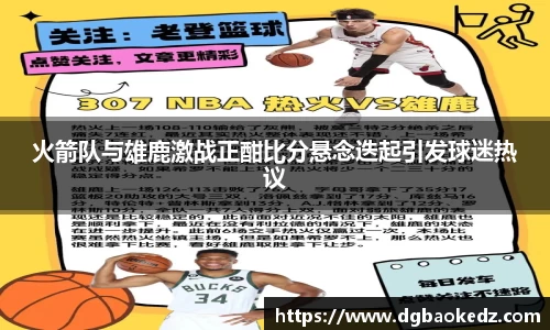 火箭队与雄鹿激战正酣比分悬念迭起引发球迷热议