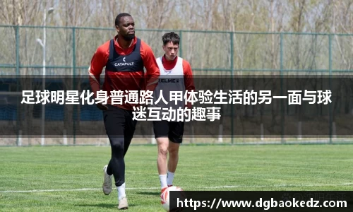 足球明星化身普通路人甲体验生活的另一面与球迷互动的趣事