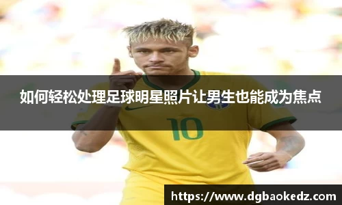 如何轻松处理足球明星照片让男生也能成为焦点