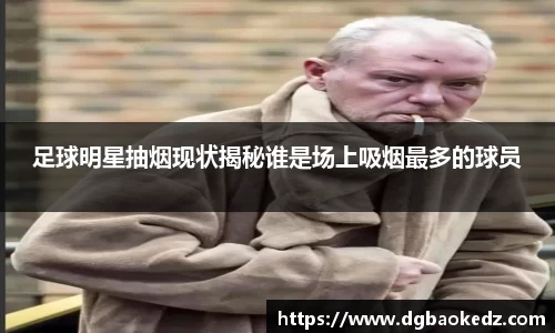 足球明星抽烟现状揭秘谁是场上吸烟最多的球员